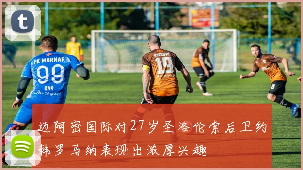 迈阿密国际对27岁圣洛伦索后卫约韩罗马纳表现出浓厚兴趣