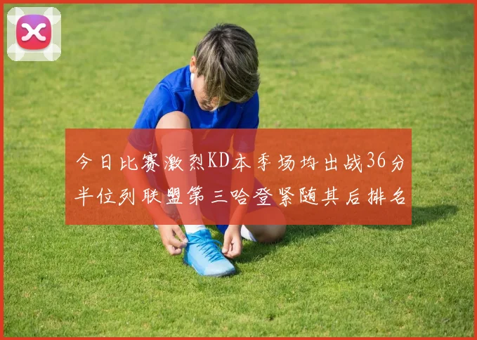 今日比赛激烈KD本季场均出战36分半位列联盟第三哈登紧随其后排名第七