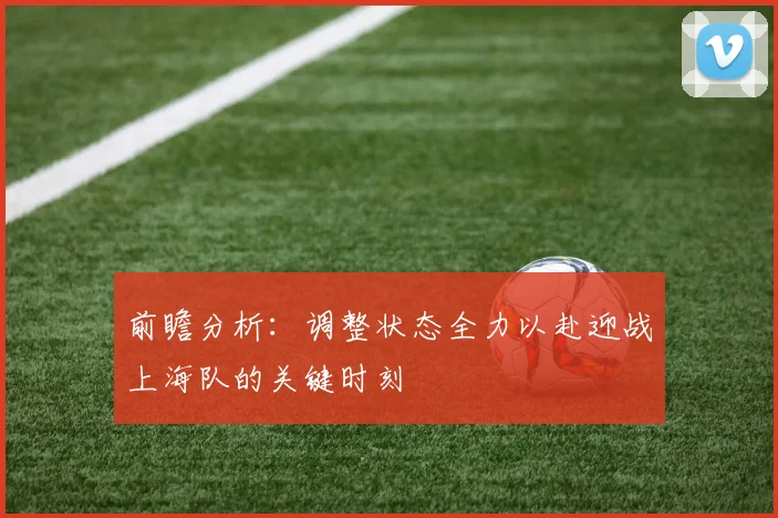 前瞻分析：调整状态全力以赴迎战上海队的关键时刻