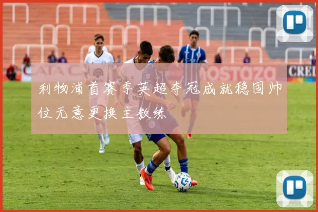 利物浦首赛季英超夺冠成就稳固帅位无意更换主教练
