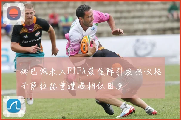 姆巴佩未入FIFA最佳阵引发热议格子萨拉赫曾遭遇相似困境