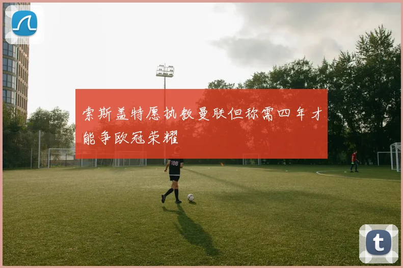 索斯盖特愿执教曼联但称需四年才能争欧冠荣耀