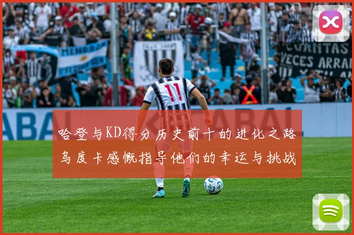 哈登与KD得分历史前十的进化之路乌度卡感慨指导他们的幸运与挑战