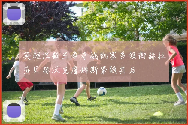 英超拦截王争夺战凯塞多领衔赫拉芬贝赫沃克詹姆斯紧随其后