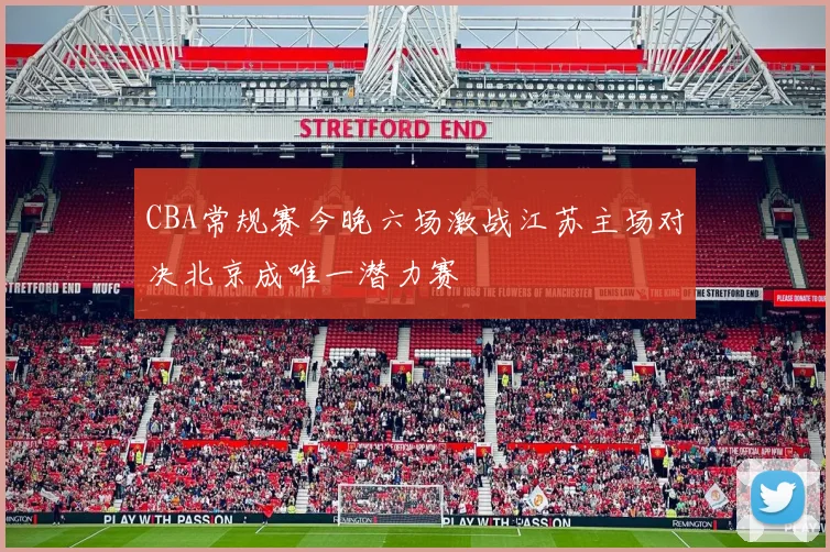CBA常规赛今晚六场激战江苏主场对决北京成唯一潜力赛