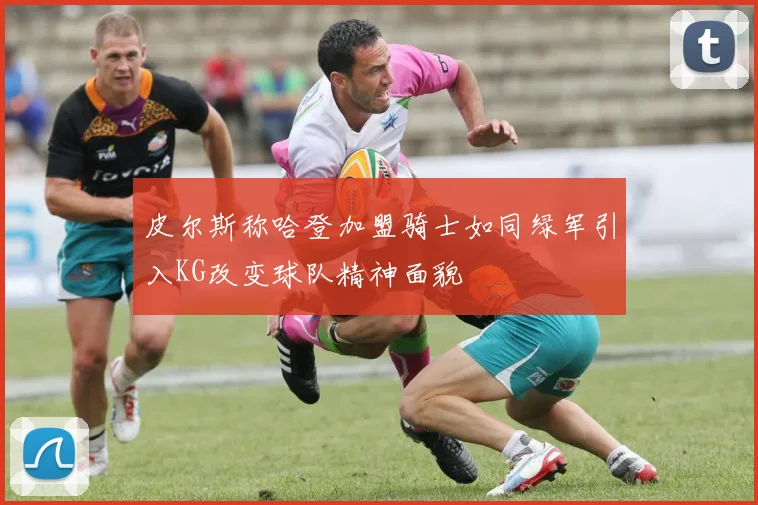 皮尔斯称哈登加盟骑士如同绿军引入KG改变球队精神面貌