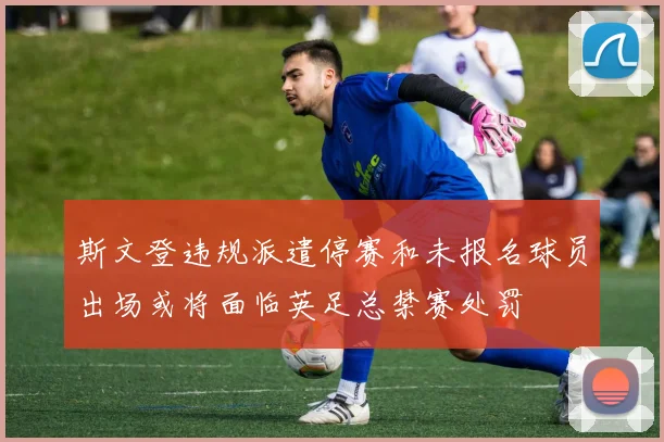斯文登违规派遣停赛和未报名球员出场或将面临英足总禁赛处罚