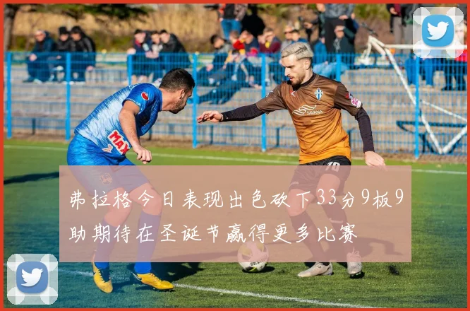 弗拉格今日表现出色砍下33分9板9助期待在圣诞节赢得更多比赛