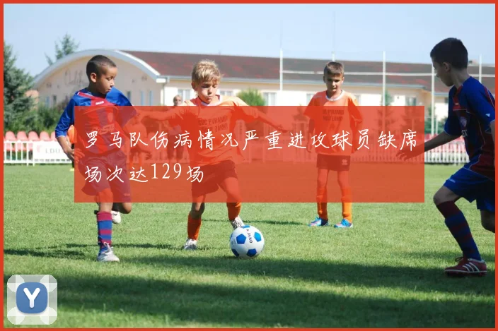 罗马队伤病情况严重进攻球员缺席场次达129场