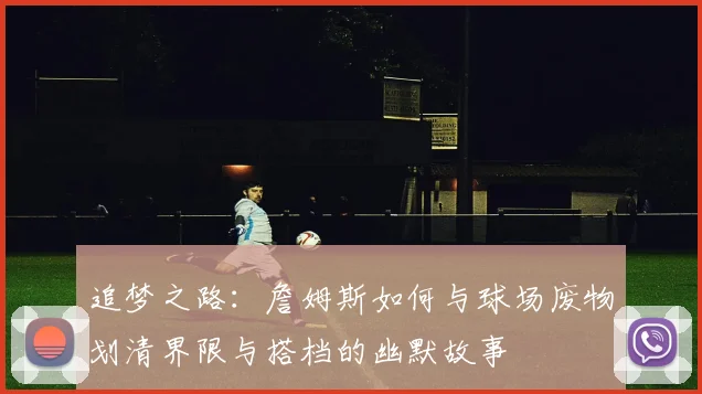 追梦之路：詹姆斯如何与球场废物划清界限与搭档的幽默故事