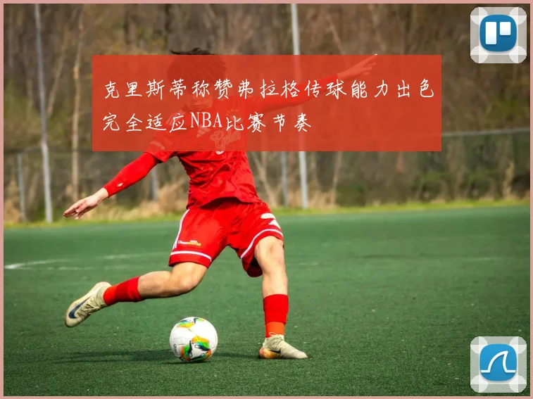 克里斯蒂称赞弗拉格传球能力出色完全适应NBA比赛节奏