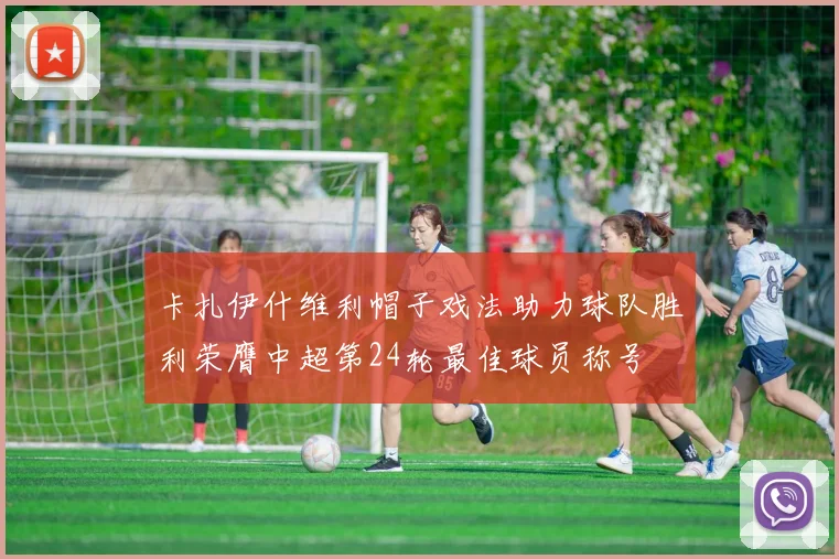 卡扎伊什维利帽子戏法助力球队胜利荣膺中超第24轮最佳球员称号