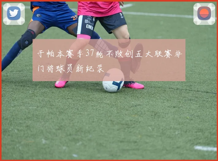 于帕本赛季37轮不败创五大联赛非门将球员新纪录