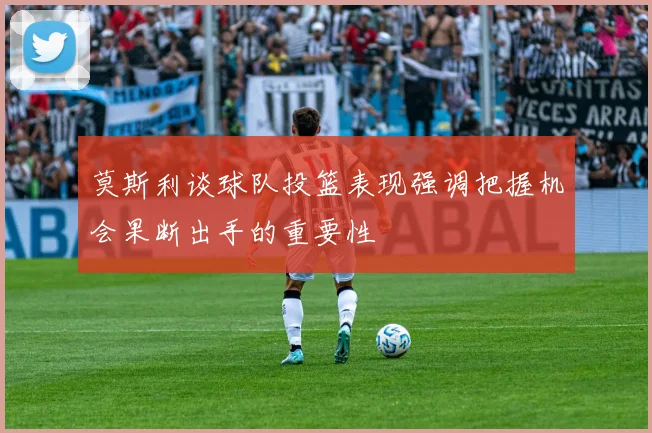 莫斯利谈球队投篮表现强调把握机会果断出手的重要性