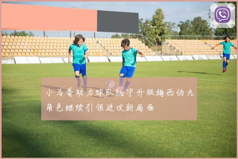 小马哥助力球队防守升级梅西伪九角色继续引领进攻新局面