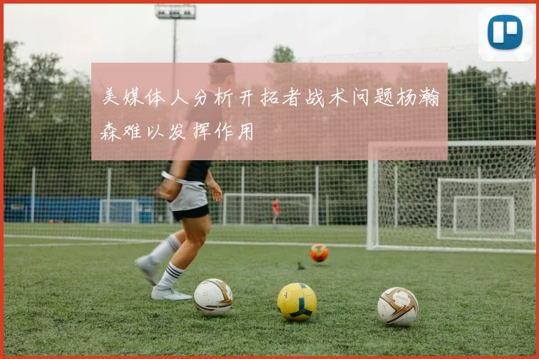 美媒体人分析开拓者战术问题杨瀚森难以发挥作用
