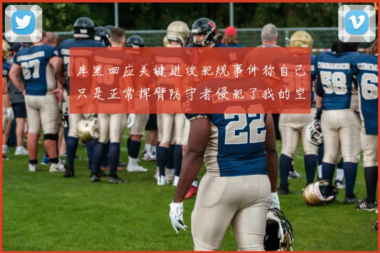 库里回应关键进攻犯规事件称自己只是正常挥臂防守者侵犯了我的空间