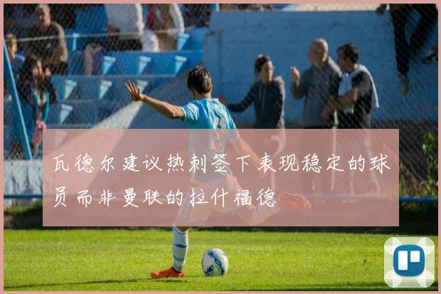 瓦德尔建议热刺签下表现稳定的球员而非曼联的拉什福德