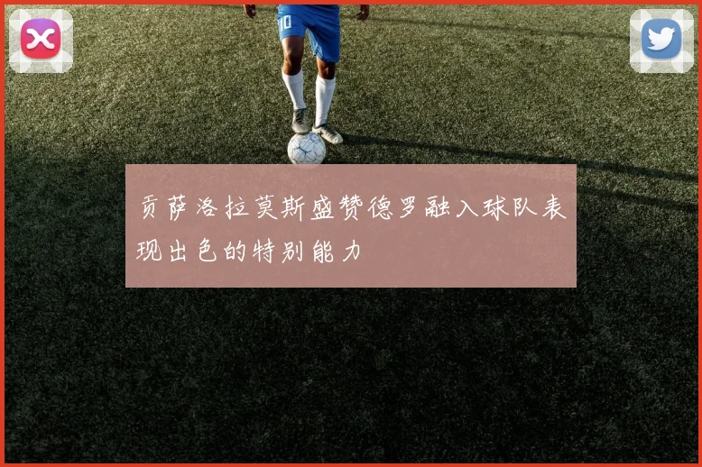 贡萨洛拉莫斯盛赞德罗融入球队表现出色的特别能力