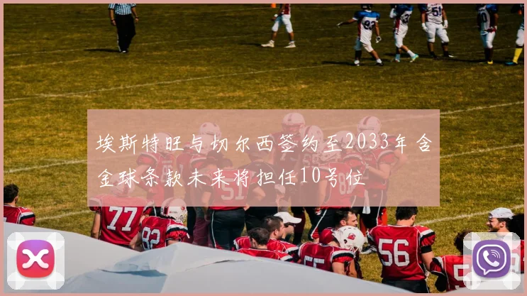 埃斯特旺与切尔西签约至2033年含金球条款未来将担任10号位
