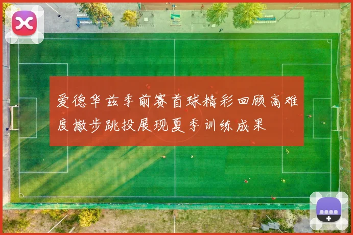 爱德华兹季前赛首球精彩回顾高难度撤步跳投展现夏季训练成果