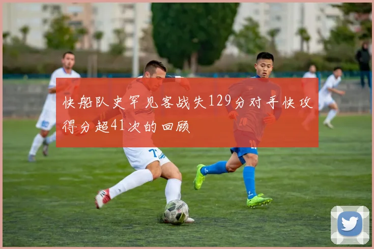 快船队史罕见客战失129分对手快攻得分超41次的回顾