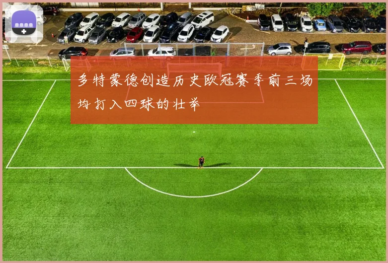 多特蒙德创造历史欧冠赛季前三场均打入四球的壮举