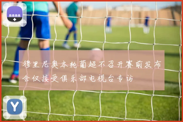 穆里尼奥本轮葡超不召开赛前发布会仅接受俱乐部电视台专访