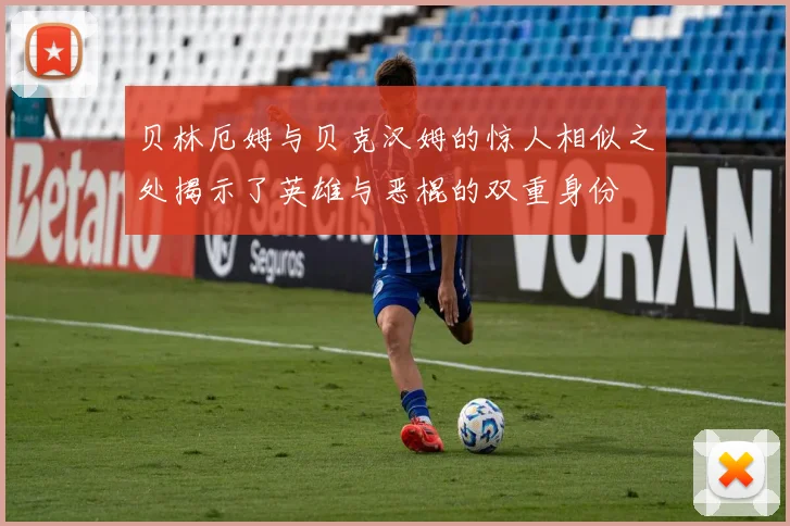 贝林厄姆与贝克汉姆的惊人相似之处揭示了英雄与恶棍的双重身份